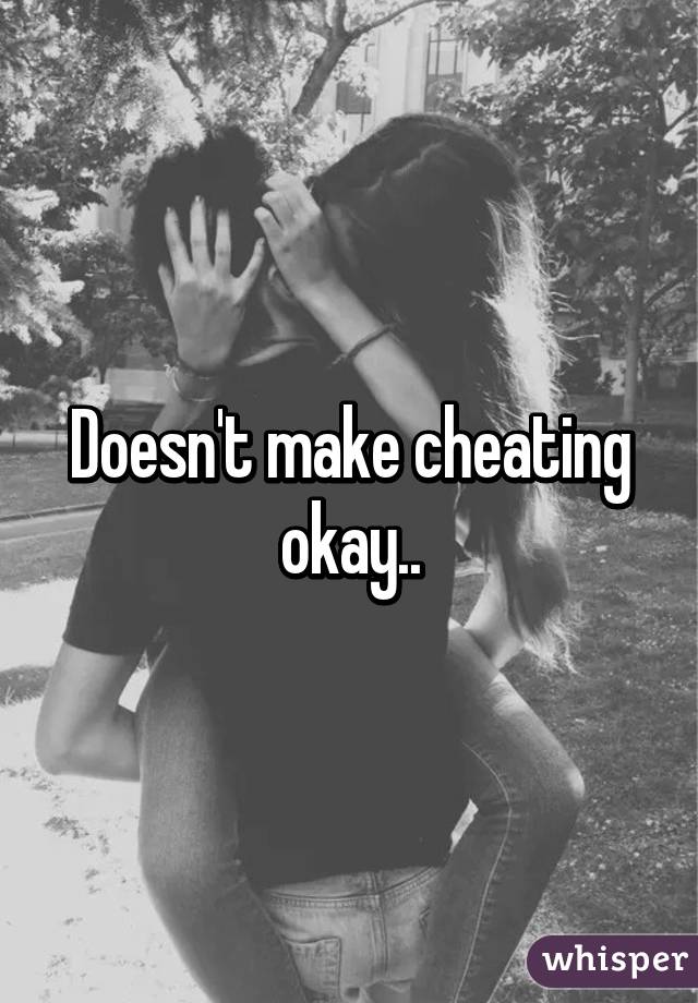 Doesn't make cheating okay..