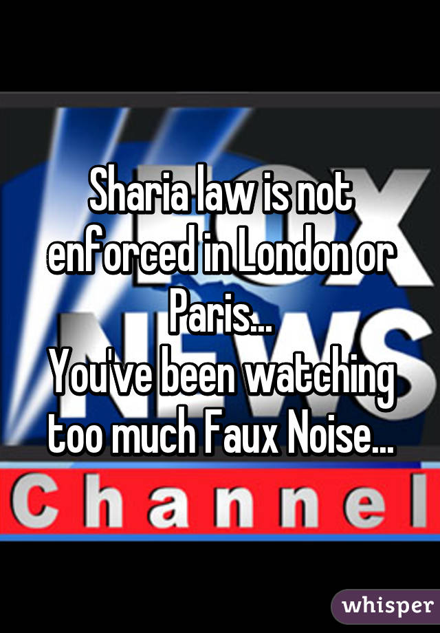 Sharia law is not enforced in London or Paris...
You've been watching too much Faux Noise...