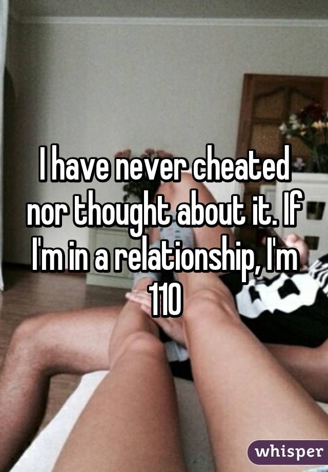 I have never cheated nor thought about it. If I'm in a relationship, I'm 110% committed. I'm not a shitty person. 