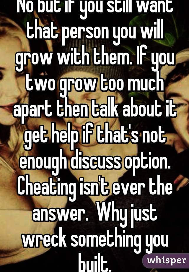 No but if you still want that person you will grow with them. If you two grow too much apart then talk about it get help if that's not enough discuss option. Cheating isn't ever the answer.  Why just wreck something you built.