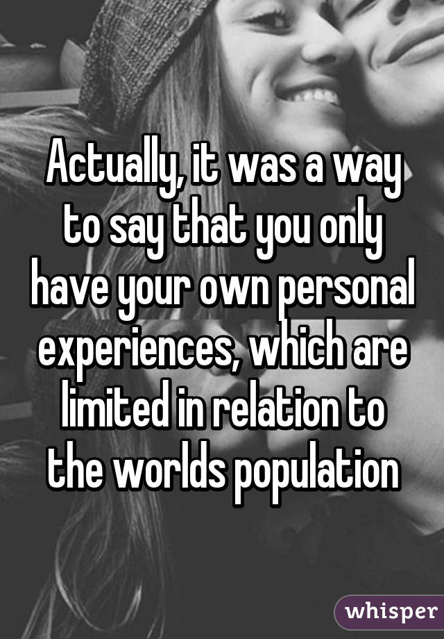 Actually, it was a way to say that you only have your own personal experiences, which are limited in relation to the worlds population