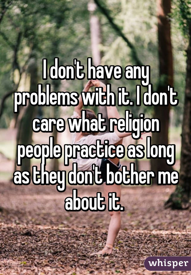 I don't have any problems with it. I don't care what religion people practice as long as they don't bother me about it. 