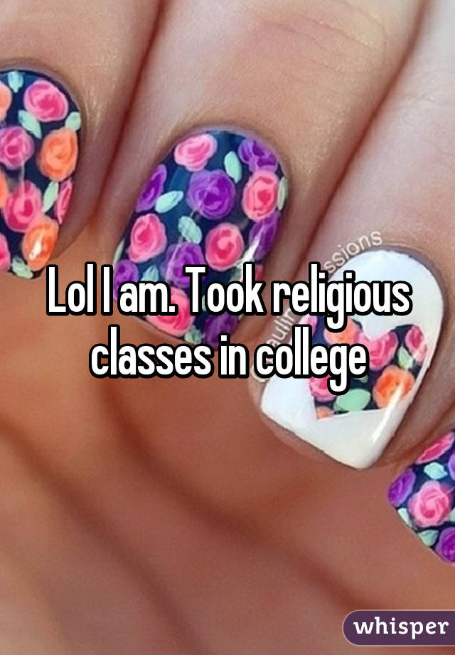 Lol I am. Took religious classes in college