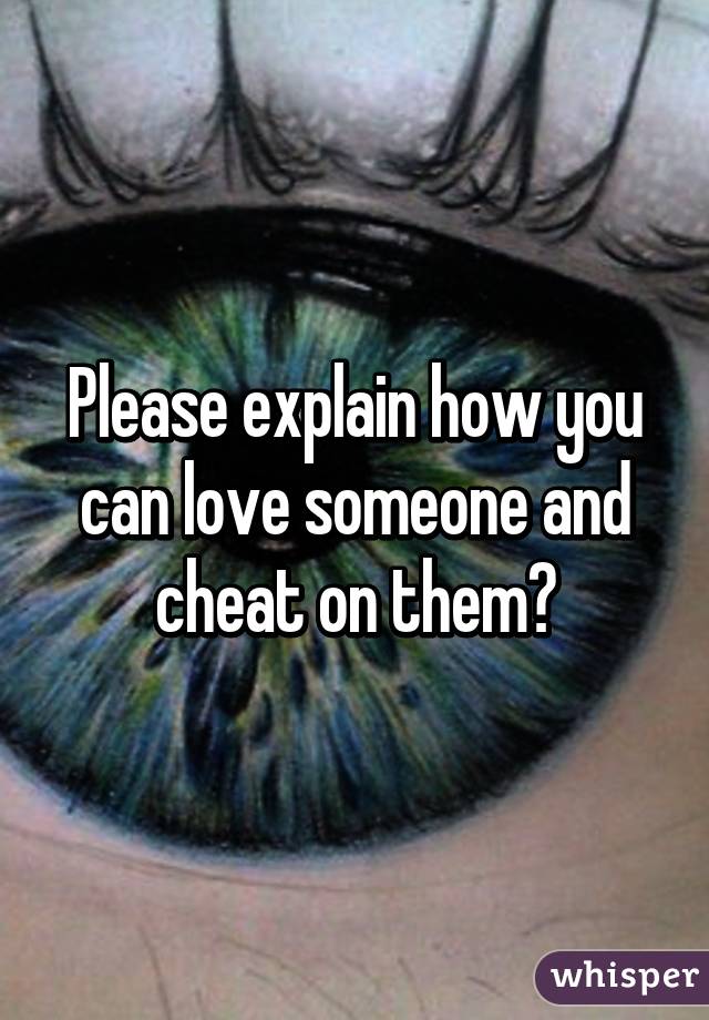 Please explain how you can love someone and cheat on them?