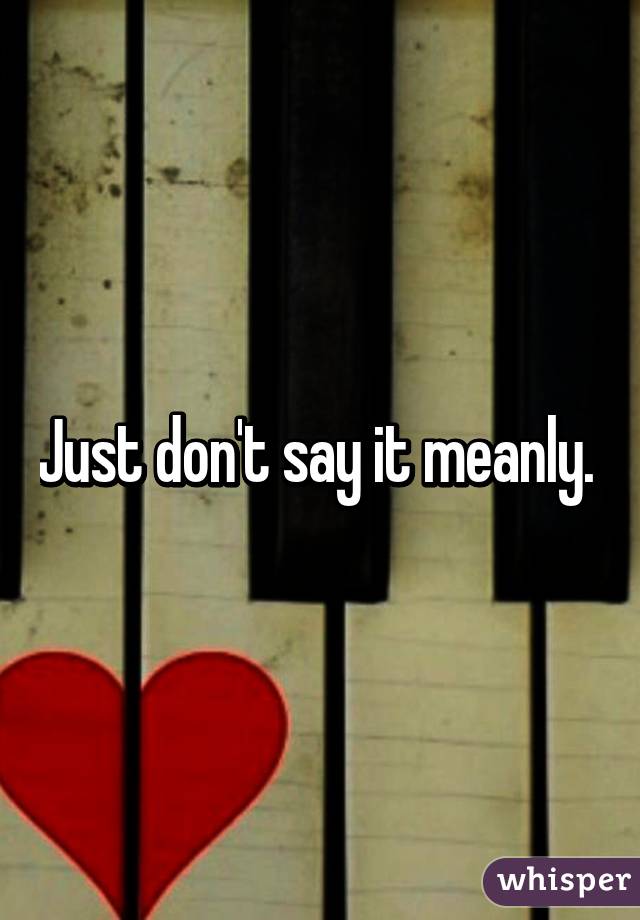 Just don't say it meanly. 