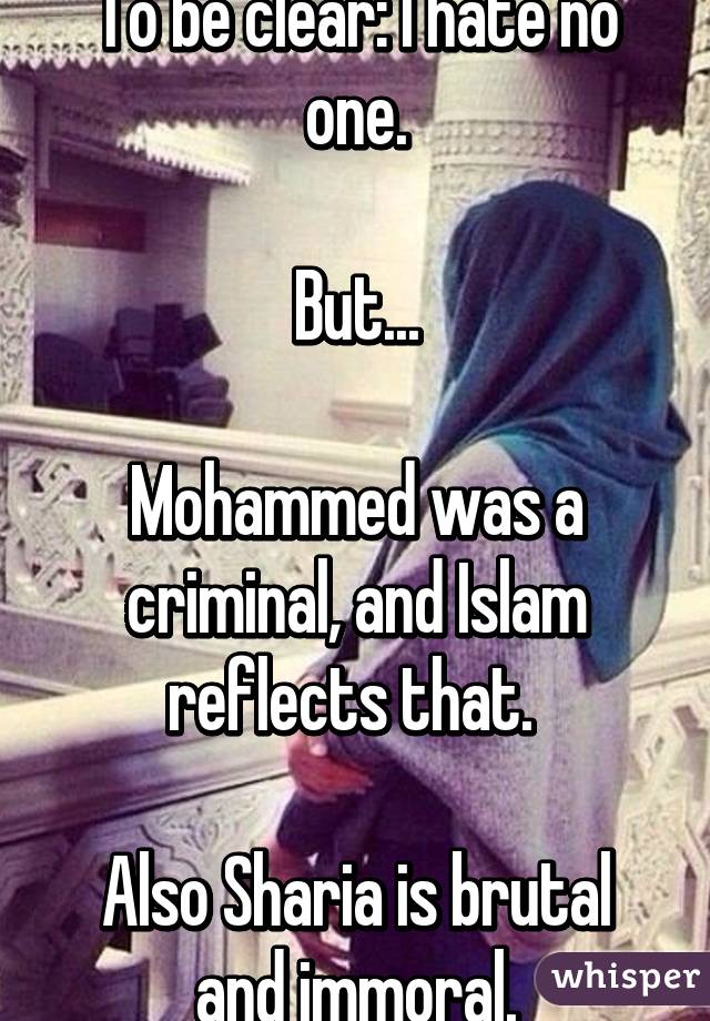 To be clear: I hate no one.

But...

Mohammed was a criminal, and Islam reflects that. 

Also Sharia is brutal and immoral.