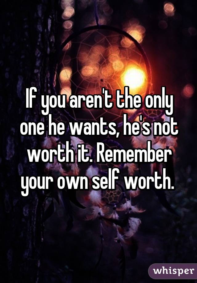 If you aren't the only one he wants, he's not worth it. Remember your own self worth. 