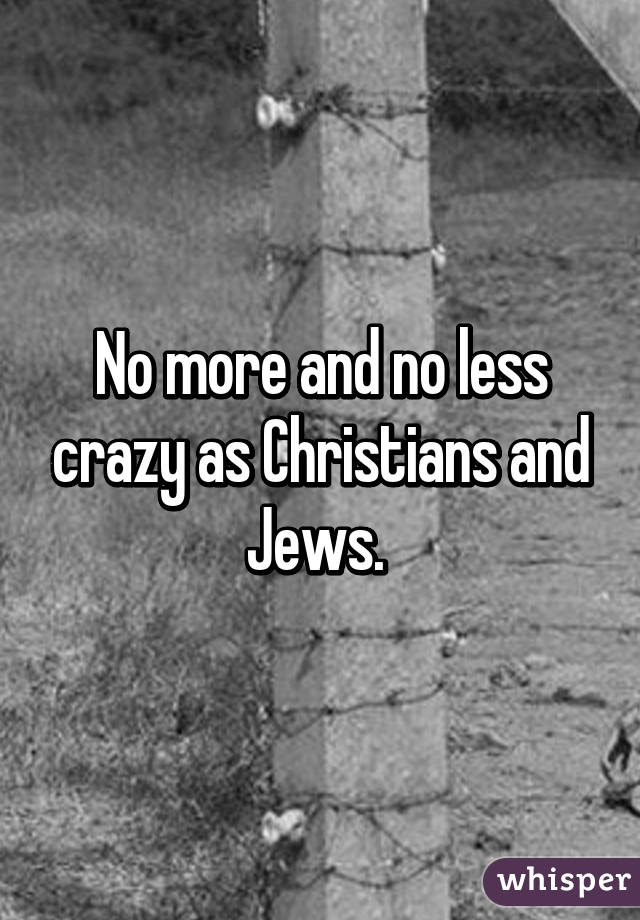 No more and no less crazy as Christians and Jews. 