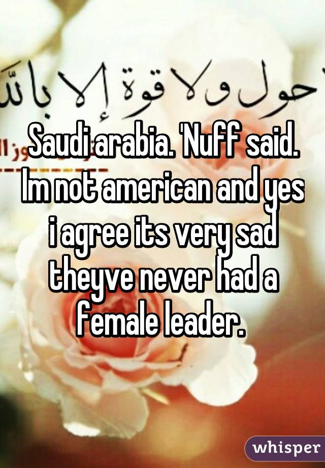 Saudi arabia. 'Nuff said. Im not american and yes i agree its very sad theyve never had a female leader. 