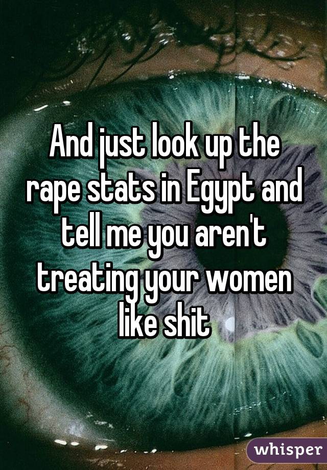 And just look up the rape stats in Egypt and tell me you aren't treating your women like shit