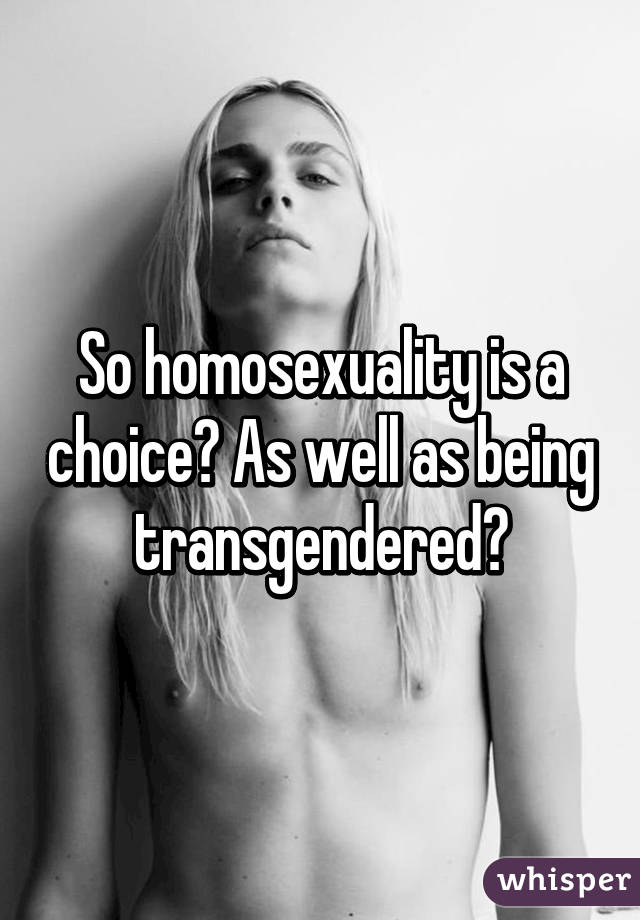 So homosexuality is a choice? As well as being transgendered?