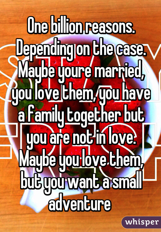 One billion reasons. Depending on the case. Maybe youre married, you love them, you have a family together but you are not in love. Maybe you love them, but you want a small adventure 