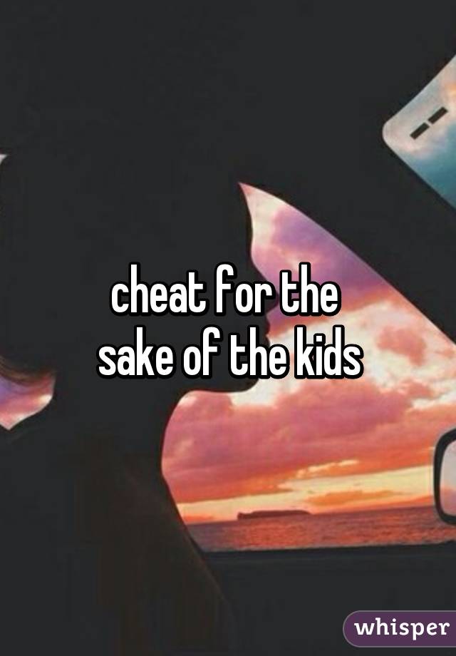 cheat for the 
sake of the kids