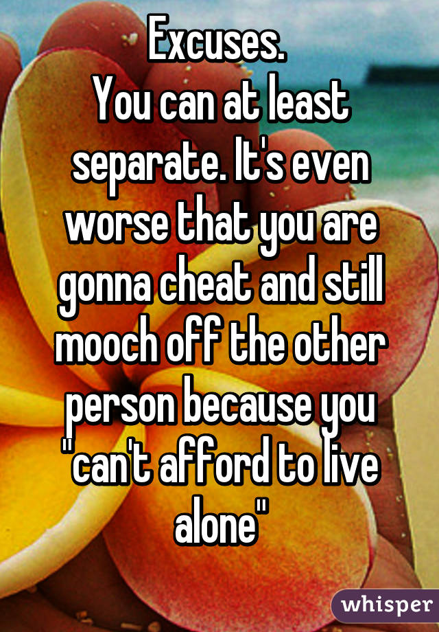 Excuses. 
You can at least separate. It's even worse that you are gonna cheat and still mooch off the other person because you "can't afford to live alone"
