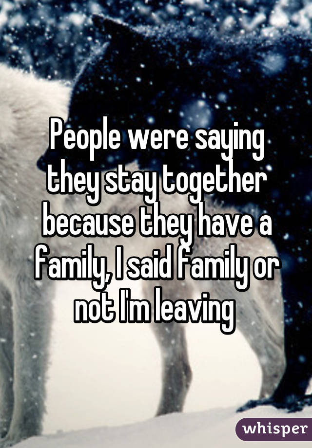 People were saying they stay together because they have a family, I said family or not I'm leaving 