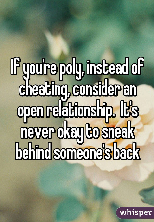 If you're poly, instead of cheating, consider an open relationship.  It's never okay to sneak behind someone's back