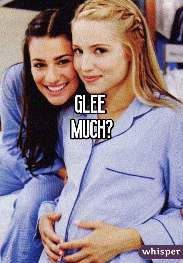 GLEE 
MUCH?
