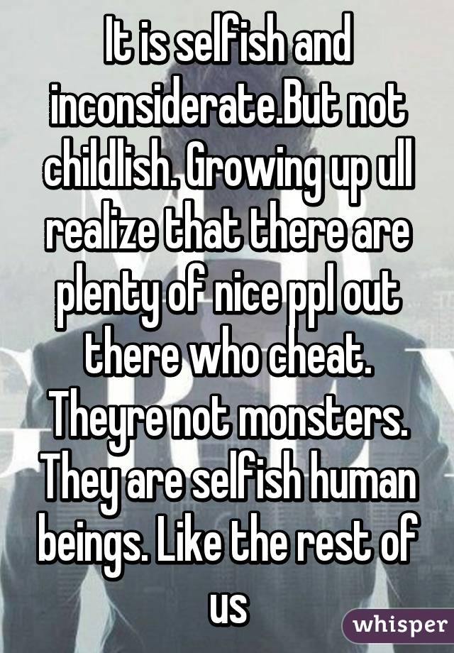 It is selfish and inconsiderate.But not childlish. Growing up ull realize that there are plenty of nice ppl out there who cheat. Theyre not monsters. They are selfish human beings. Like the rest of us