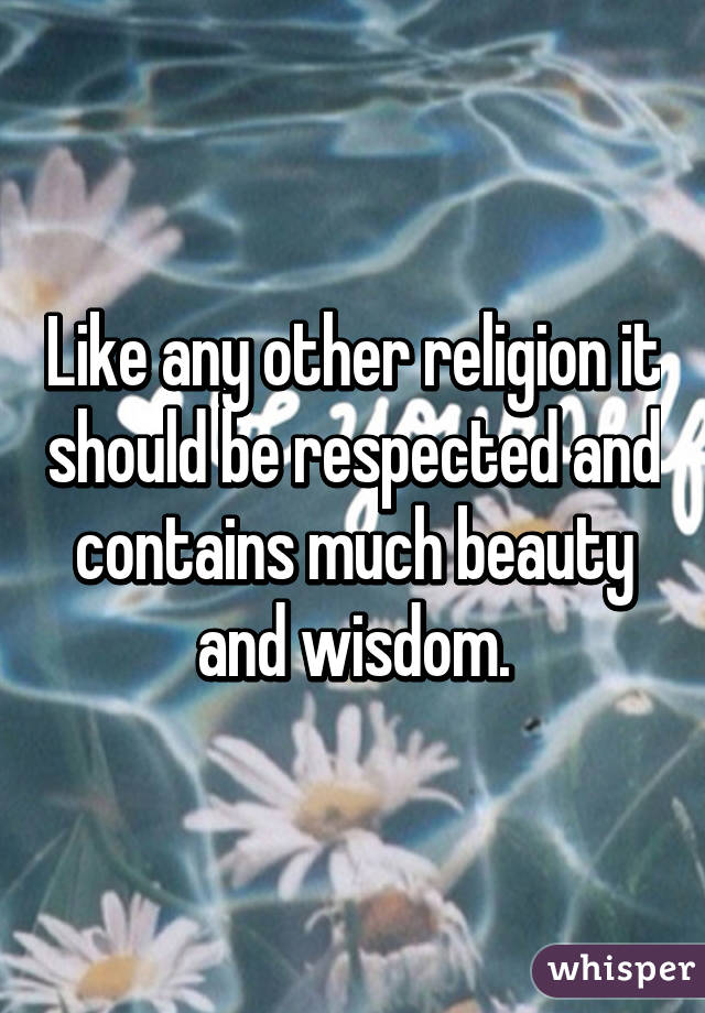 Like any other religion it should be respected and contains much beauty and wisdom.