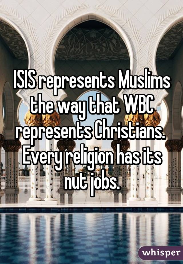 ISIS represents Muslims the way that WBC represents Christians. 
Every religion has its nut jobs.