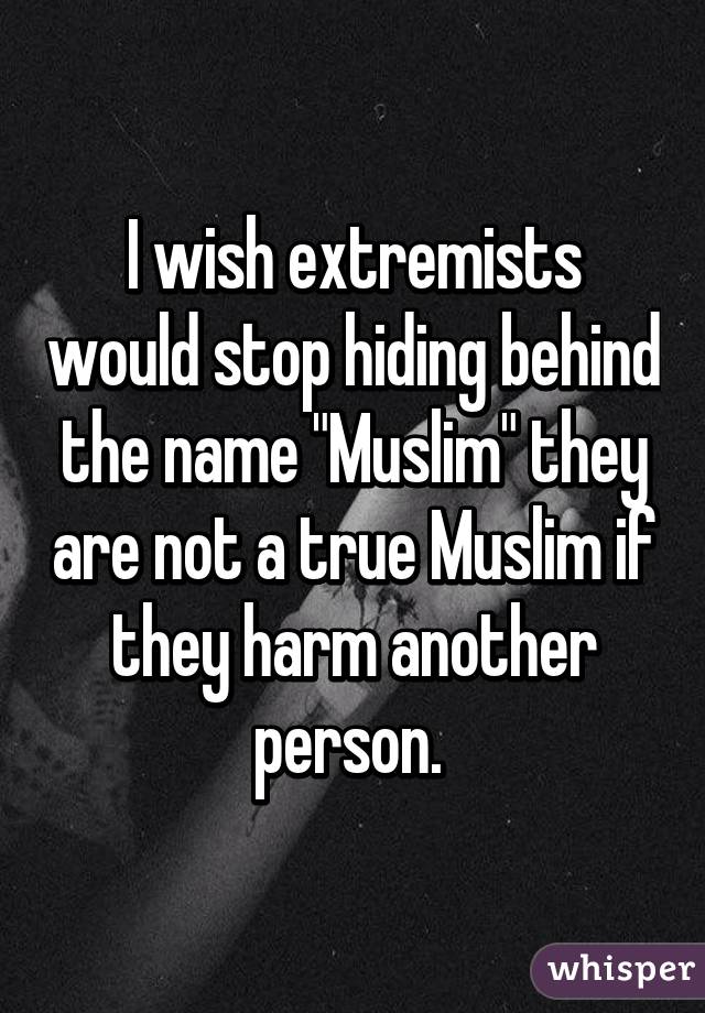 I wish extremists would stop hiding behind the name "Muslim" they are not a true Muslim if they harm another person. 