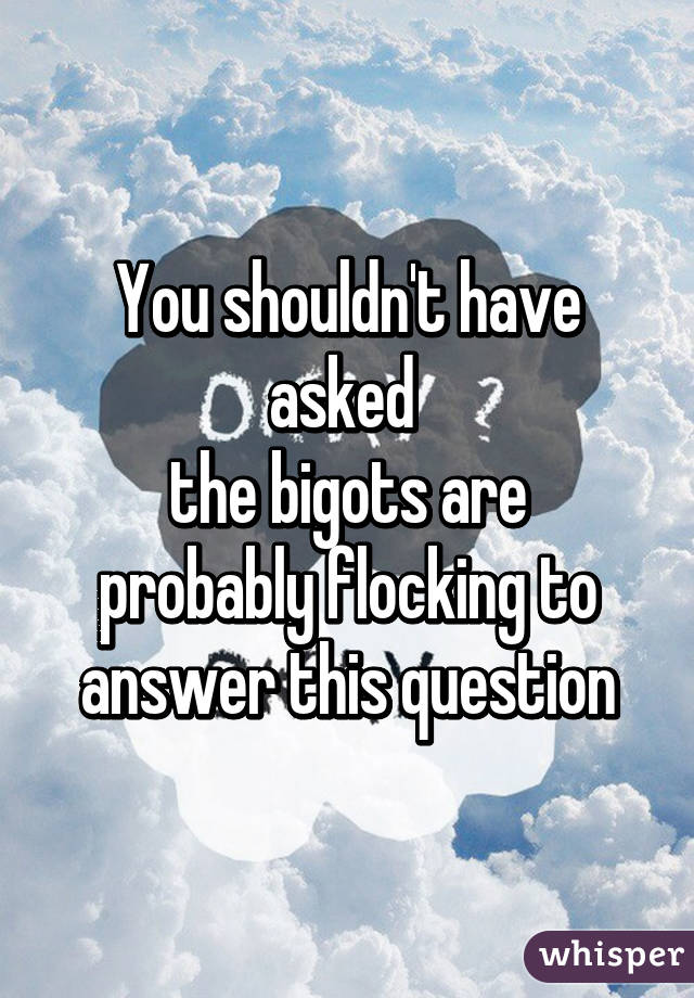 You shouldn't have asked 
the bigots are probably flocking to answer this question