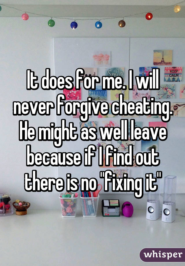 It does for me. I will never forgive cheating. He might as well leave because if I find out there is no "fixing it"