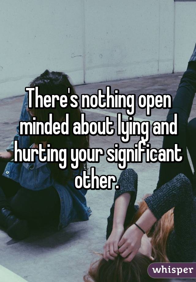 There's nothing open minded about lying and hurting your significant other. 