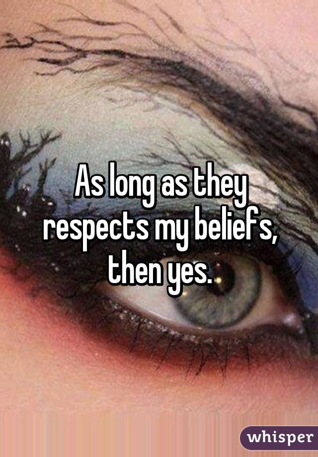 As long as they respects my beliefs, then yes.
