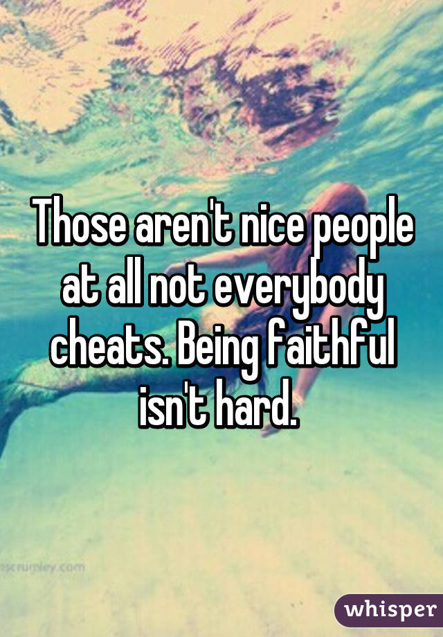 Those aren't nice people at all not everybody cheats. Being faithful isn't hard. 