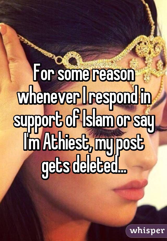 For some reason whenever I respond in support of Islam or say I'm Athiest, my post gets deleted...