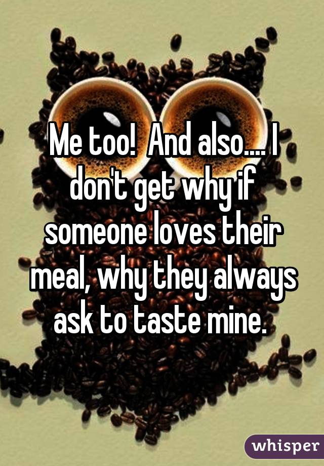 Me too!  And also.... I don't get why if someone loves their meal, why they always ask to taste mine. 