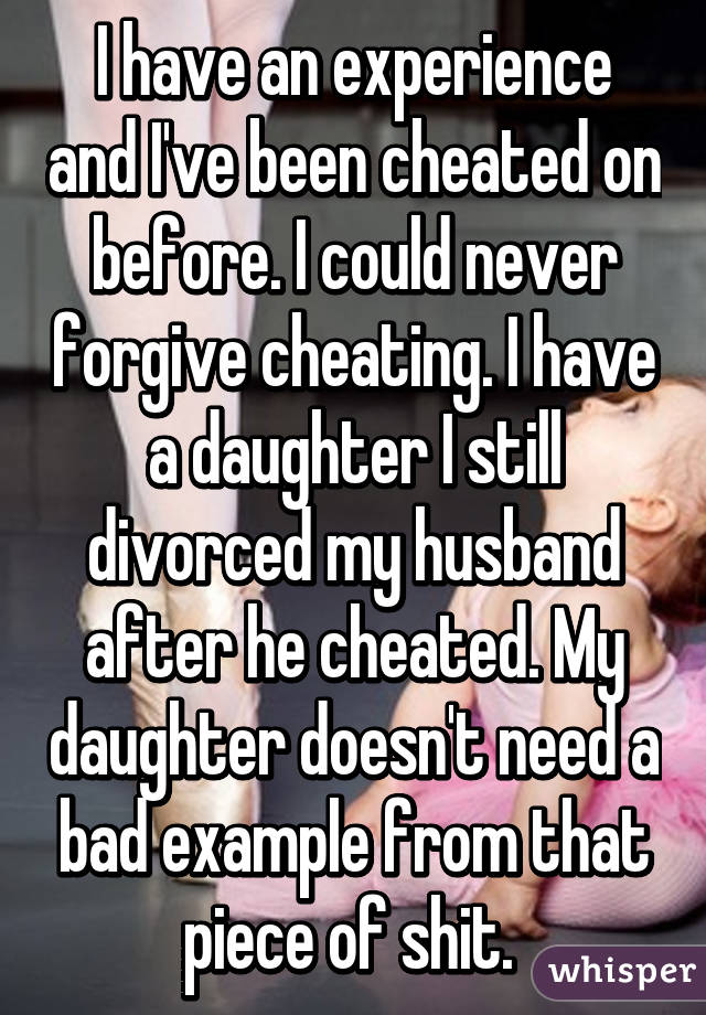 I have an experience and I've been cheated on before. I could never forgive cheating. I have a daughter I still divorced my husband after he cheated. My daughter doesn't need a bad example from that piece of shit. 