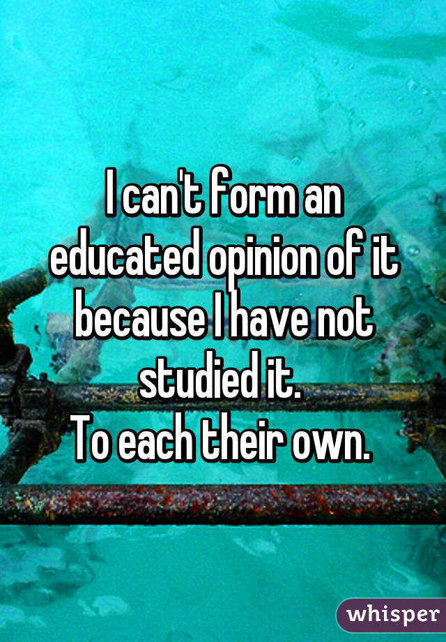 I can't form an educated opinion of it because I have not studied it. 
To each their own. 