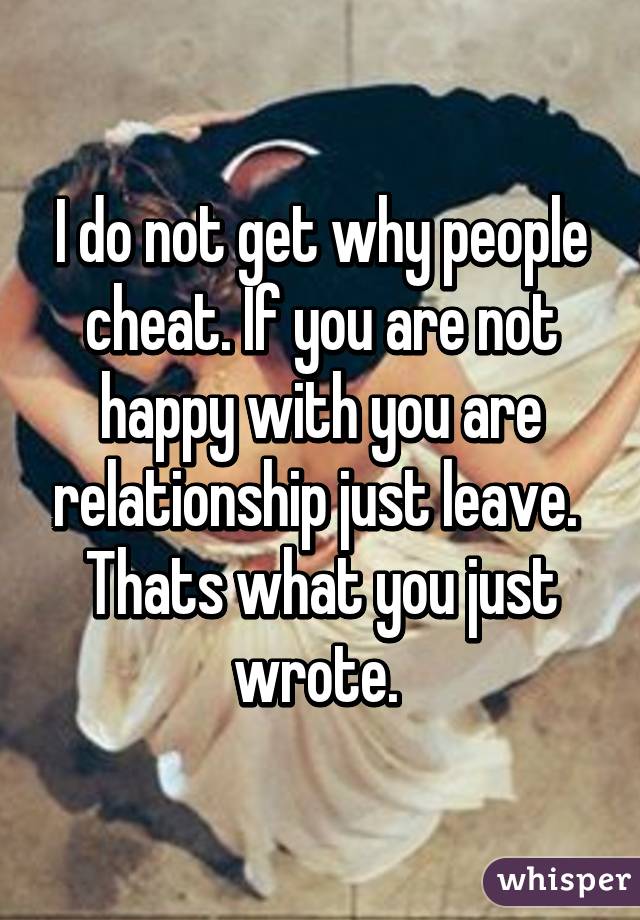 I do not get why people cheat. If you are not happy with you are relationship just leave. 
Thats what you just wrote. 