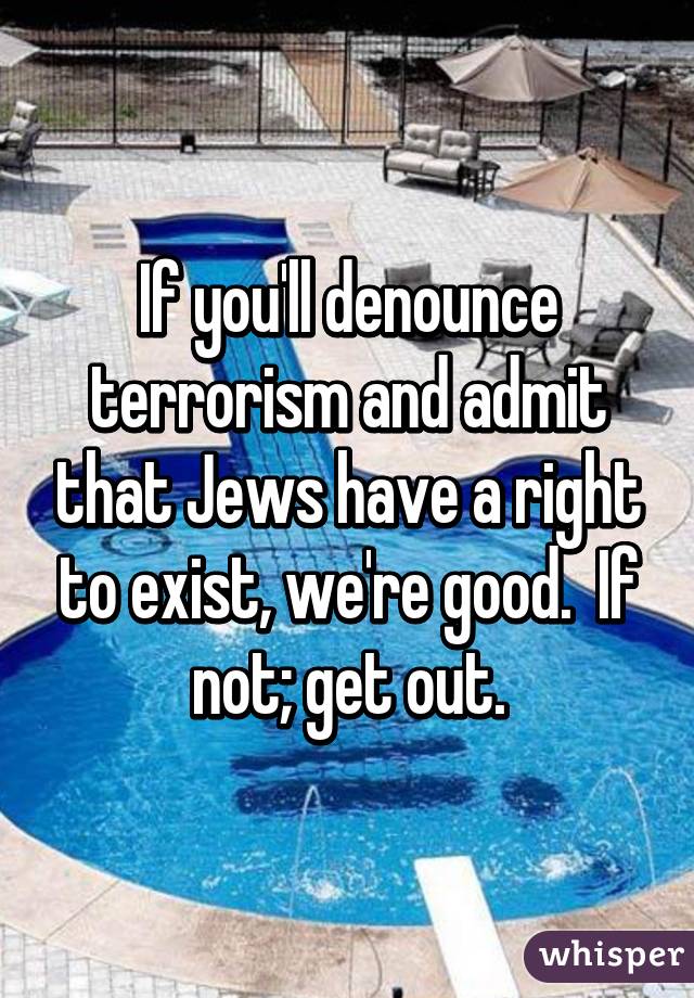 If you'll denounce terrorism and admit that Jews have a right to exist, we're good.  If not; get out.