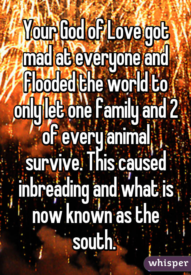 Your God of Love got mad at everyone and flooded the world to only let one family and 2 of every animal survive. This caused inbreading and what is now known as the south. 