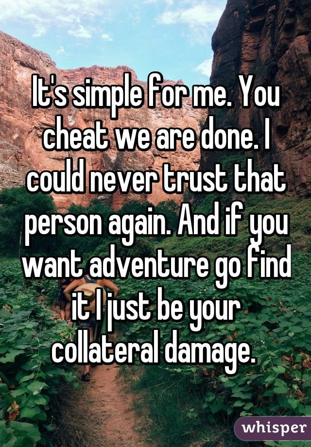 It's simple for me. You cheat we are done. I could never trust that person again. And if you want adventure go find it I just be your collateral damage. 