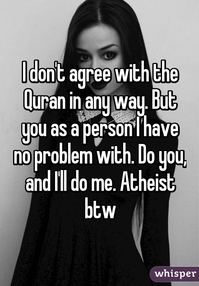 I don't agree with the Quran in any way. But you as a person I have no problem with. Do you, and I'll do me. Atheist btw