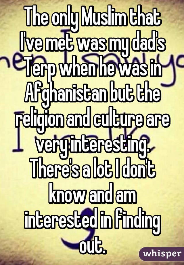 The only Muslim that I've met was my dad's Terp when he was in Afghanistan but the religion and culture are very interesting. There's a lot I don't know and am interested in finding out.