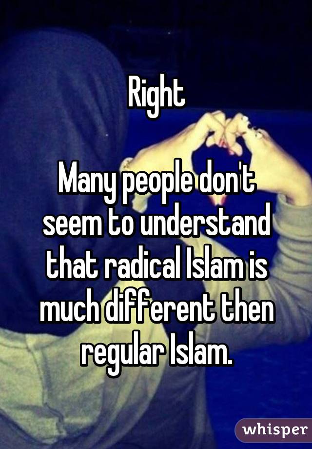 Right

Many people don't seem to understand that radical Islam is much different then regular Islam.