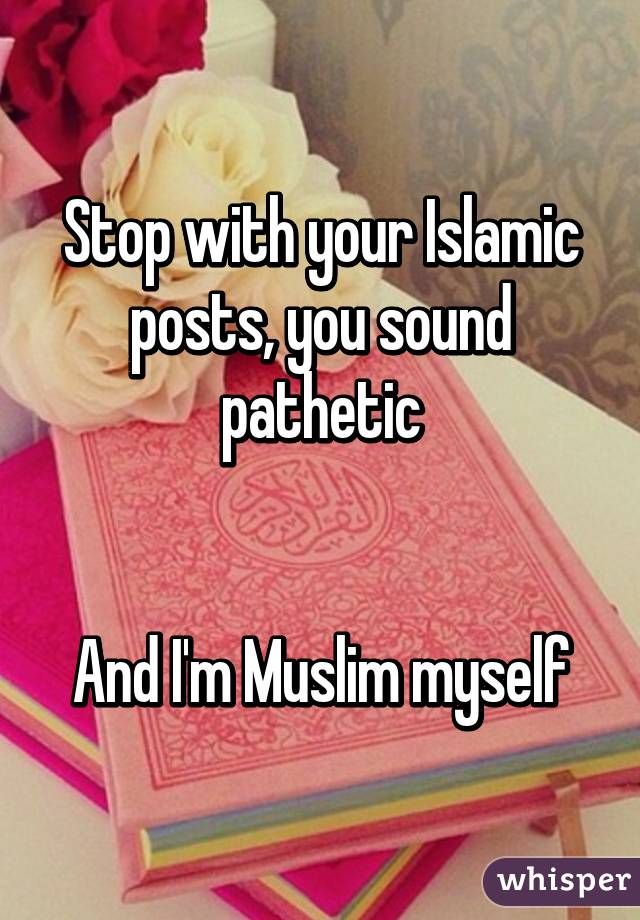 Stop with your Islamic posts, you sound pathetic


And I'm Muslim myself