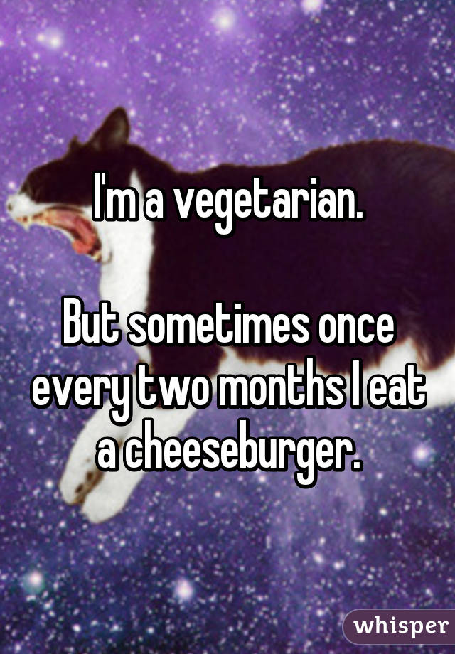 I'm a vegetarian.

But sometimes once every two months I eat a cheeseburger.