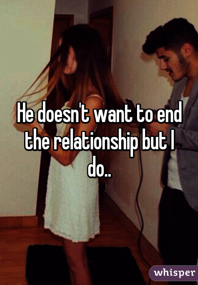 He doesn't want to end the relationship but I do..