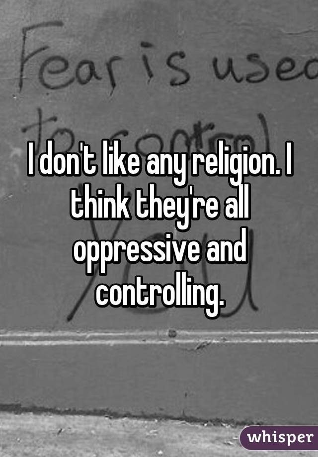 I don't like any religion. I think they're all oppressive and controlling.