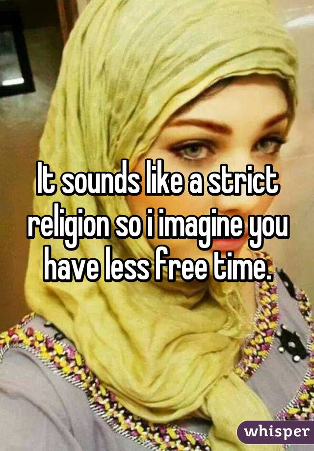 It sounds like a strict religion so i imagine you have less free time.