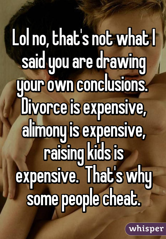 Lol no, that's not what I said you are drawing your own conclusions.  Divorce is expensive, alimony is expensive, raising kids is expensive.  That's why some people cheat.