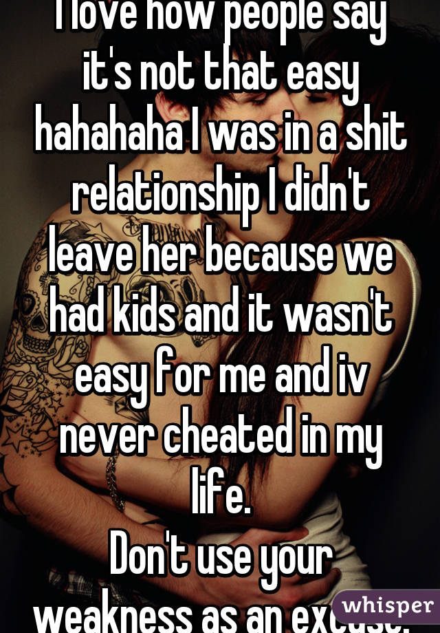 I love how people say it's not that easy hahahaha I was in a shit relationship I didn't leave her because we had kids and it wasn't easy for me and iv never cheated in my life.
Don't use your weakness as an excuse.