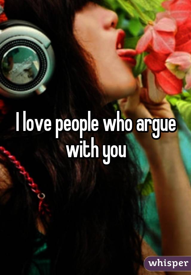 I love people who argue with you