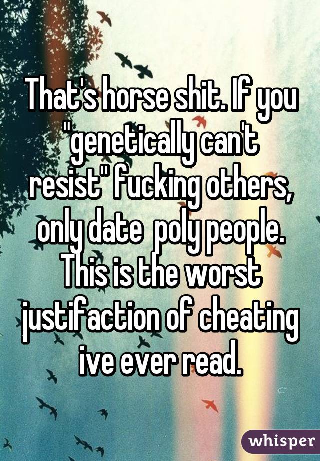 That's horse shit. If you "genetically can't resist" fucking others, only date  poly people. This is the worst justifaction of cheating ive ever read.